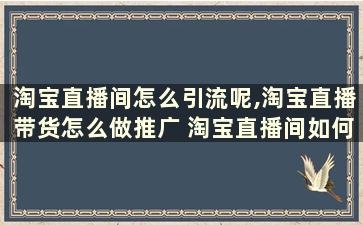 淘宝直播间怎么引流呢,淘宝直播带货怎么做推广 淘宝直播间如何引流